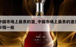 中国市场上最贵的酒_中国市场上最贵的酒多少钱一瓶
